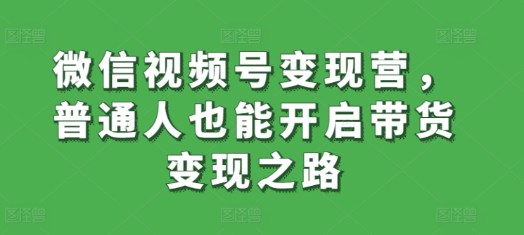 微信视频号变现营，普通人也能开启带货变现之路-创业项目致富网、狼哥项目资源库