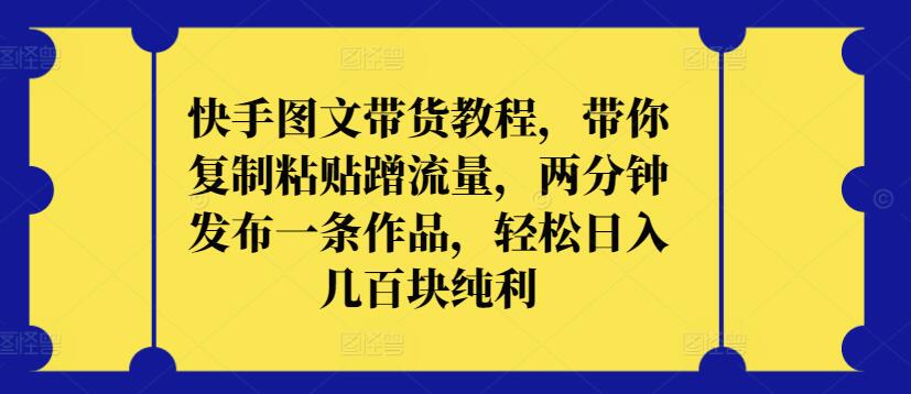 快手图文带货教程，带你复制粘贴蹭流量，两分钟发布一条作品，轻松日入几百块纯利【揭秘】-创业项目致富网、狼哥项目资源库