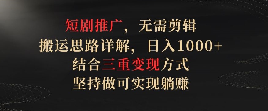 短剧推广，无需剪辑，搬运思路详解，日入1000+，结合三重变现方式，坚持做可实现躺赚【揭秘】-创业项目致富网、狼哥项目资源库