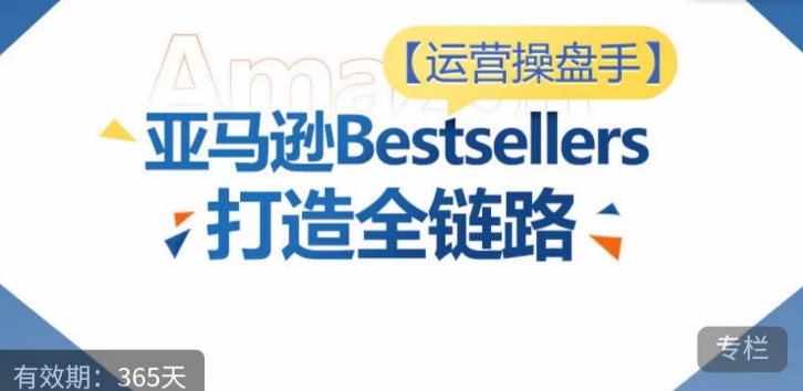 运营操盘手！亚马逊Bestsellers打造全链路，选品、Listing、广告投放全链路进阶优化-狼哥资源库