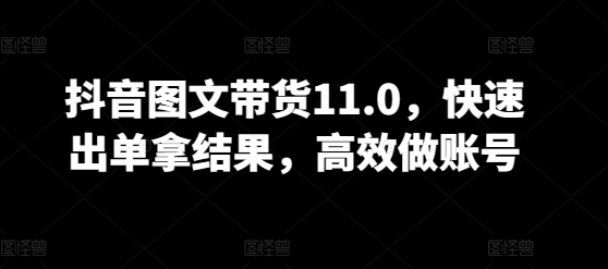 抖音图文带货11.0，快速出单拿结果，高效做账号-狼哥资源库