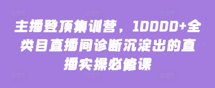 主播登顶集训营，10000+全类目直播间诊断沉淀出的直播实操必修课-狼哥资源库