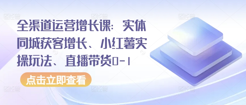 全渠道运营增长课：实体同城获客增长、小红薯实操玩法、直播带货0-1-狼哥资源库