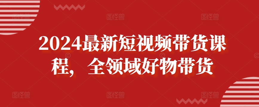 2024最新短视频带货课程，全领域好物带货-狼哥资源库