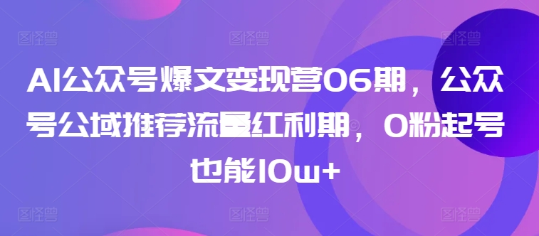 AI公众号爆文变现营06期，公众号公域推荐流量红利期，0粉起号也能10w+-创业项目致富网、狼哥项目资源库