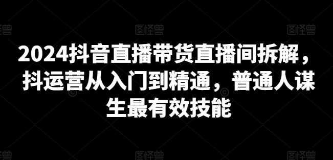 2024抖音直播带货直播间拆解，抖运营从入门到精通，普通人谋生最有效技能-创业项目致富网、狼哥项目资源库