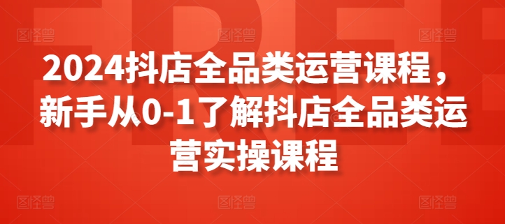 2024抖店全品类运营课程，新手从0-1了解抖店全品类运营实操课程-狼哥资源库