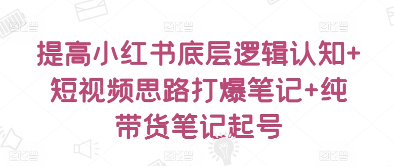 提高小红书底层逻辑认知+短视频思路打爆笔记+纯带货笔记起号-狼哥资源库