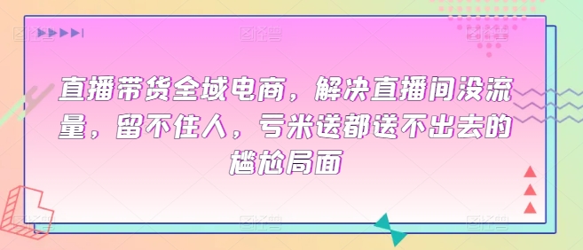 直播带货全域电商，解决直播间没流量，留不住人，亏米送都送不出去的尴尬局面-狼哥资源库