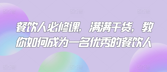 餐饮人必修课，满满干货，教你如何成为一名优秀的餐饮人-创业项目致富网、狼哥项目资源库