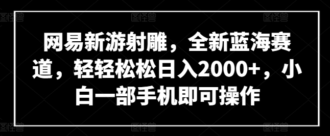 网易新游射雕，全新蓝海赛道，轻轻松松日入2000+，小白一部手机即可操作【揭秘】-狼哥资源库