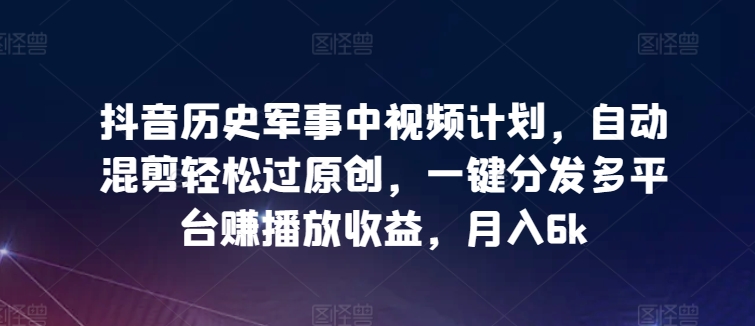 抖音历史军事中视频计划，自动混剪轻松过原创，一键分发多平台赚播放收益，月入6k【揭秘】-狼哥资源库