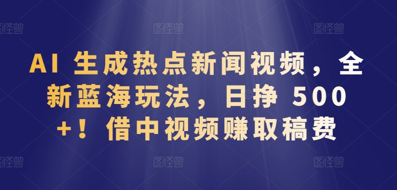 AI 生成热点新闻视频，全新蓝海玩法，日挣 500+!借中视频赚取稿费【揭秘】-创业项目致富网、狼哥项目资源库