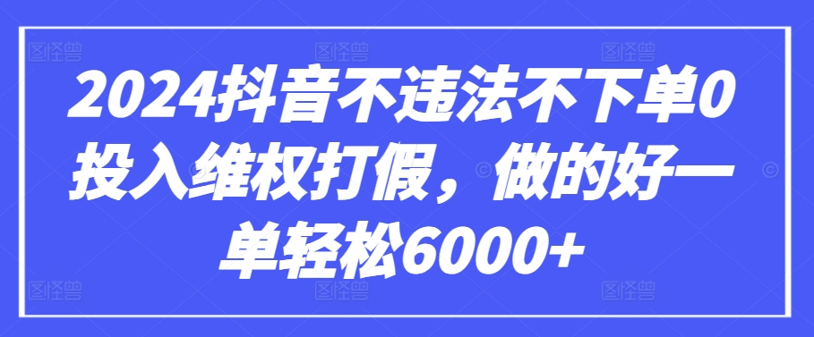 2024抖音不违法不下单0投入维权打假，做的好一单轻松6000+【仅揭秘】-创业项目致富网、狼哥项目资源库