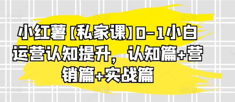 小红薯【私家课】0-1小白运营认知提升，认知篇+营销篇+实战篇-狼哥资源库