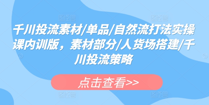 千川投流素材/单品/自然流打法实操课内训版，素材部分/人货场搭建/千川投流策略-狼哥资源库