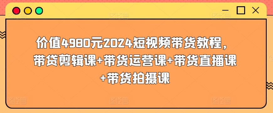 价值4980元2024短视频带货教程，带贷剪辑课+带货运营课+带货直播课+带货拍摄课-创业项目致富网、狼哥项目资源库