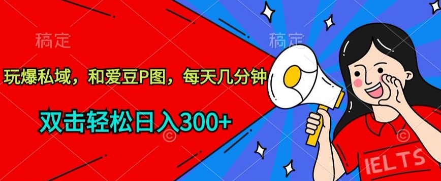 玩爆私域，和爱豆P图，每天几分钟 轻松日入300+【揭秘】-创业项目致富网、狼哥项目资源库