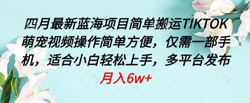 四月最新蓝海项目，简单搬运TIKTOK萌宠视频，操作简单方便，仅需一部手机【揭秘】-创业项目致富网、狼哥项目资源库