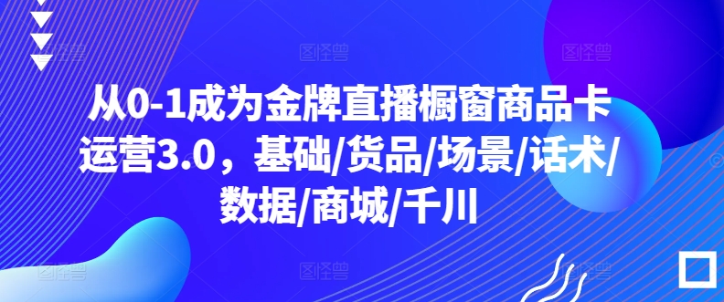 从0-1成为金牌直播橱窗商品卡运营3.0，基础/货品/场景/话术/数据/商城/千川-狼哥资源库