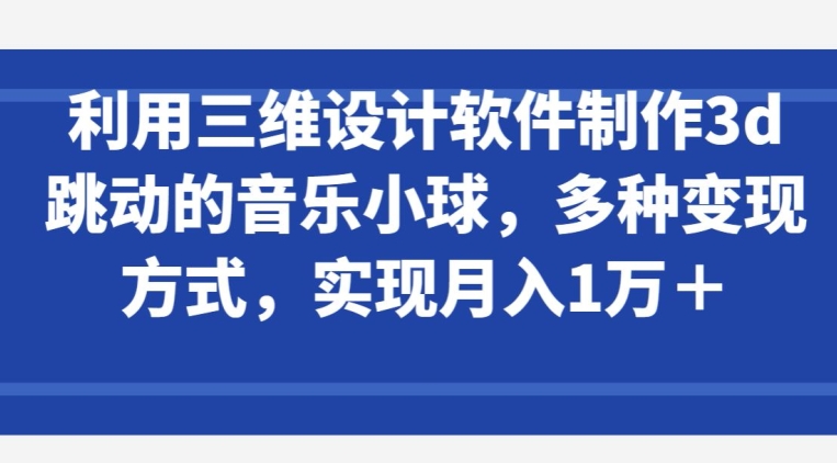 利用三维设计软件制作3d跳动的音乐小球，多种变现方式，实现月入1万+【揭秘】-狼哥资源库