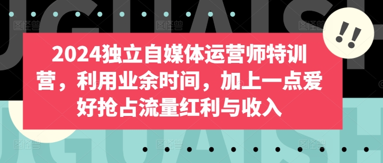 2024独立自媒体运营师特训营，利用业余时间，加上一点爱好抢占流量红利与收入-狼哥资源库