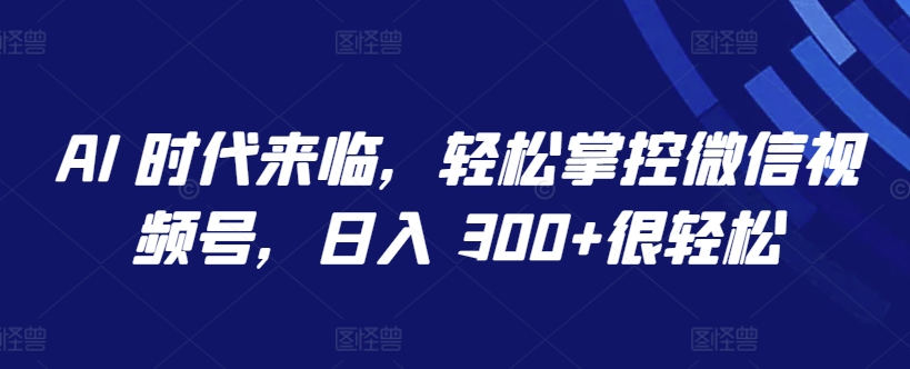 AI 时代来临，轻松掌控微信视频号，日入 300+很轻松【揭秘】-狼哥资源库