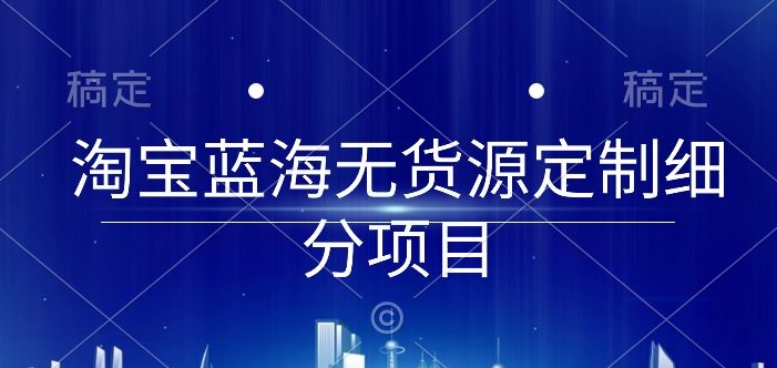 淘宝蓝海无货源定制细分项目，从0到起店实操全流程【揭秘】-狼哥资源库