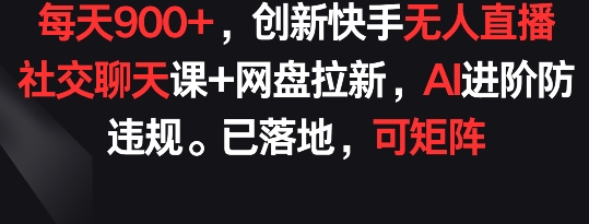 每天900+，创新快手无人直播社交聊天课+网盘拉新，AI进阶防违规 已落地 可矩阵【揭秘】-创业项目致富网、狼哥项目资源库