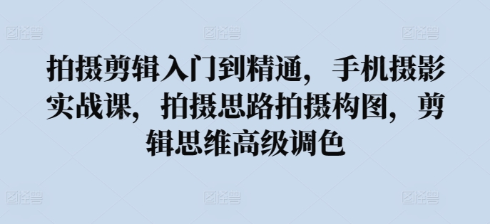 拍摄剪辑入门到精通，​手机摄影实战课，拍摄思路拍摄构图，剪辑思维高级调色-狼哥资源库