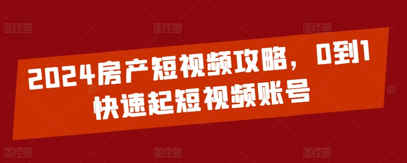 2024房产短视频攻略，0到1快速起短视频账号-狼哥资源库