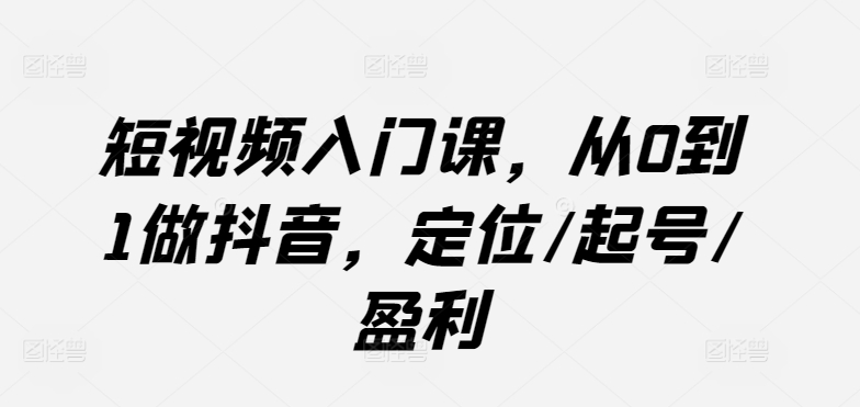 短视频入门课，从0到1做抖音，定位/起号/盈利-创业项目致富网、狼哥项目资源库