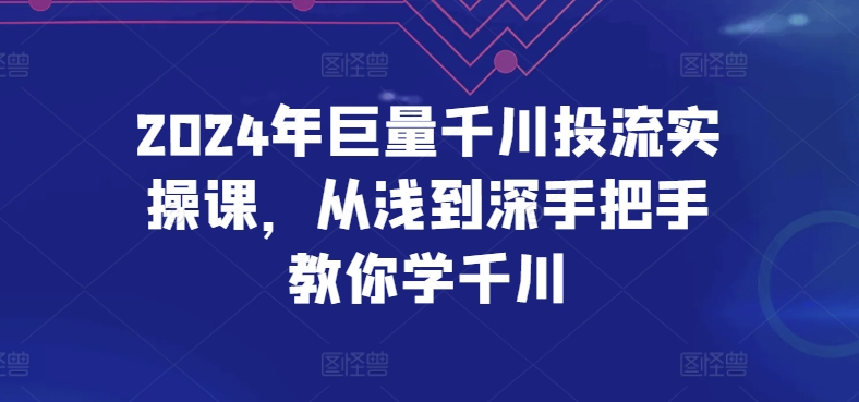 2024年巨量千川投流实操课，从浅到深手把手教你学千川-创业项目致富网、狼哥项目资源库