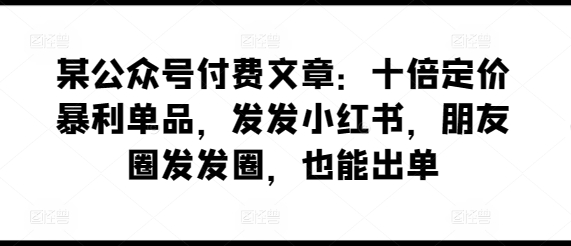 某公众号付费文章：十倍定价暴利单品，发发小红书，朋友圈发发圈，也能出单-狼哥资源库