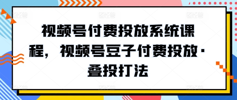 视频号付费投放系统课程，视频号豆子付费投放·叠投打法-创业项目致富网、狼哥项目资源库