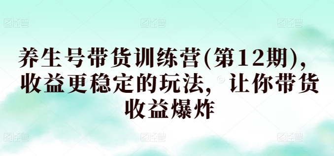 养生号带货训练营(第12期)，收益更稳定的玩法，让你带货收益爆炸-狼哥资源库