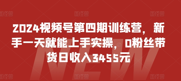 2024视频号第四期训练营，新手一天就能上手实操，0粉丝带货日收入3455元-创业项目致富网、狼哥项目资源库