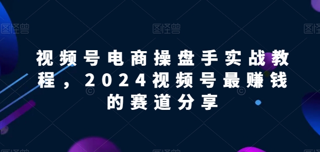 视频号电商实战教程，2024视频号最赚钱的赛道分享-创业项目致富网、狼哥项目资源库