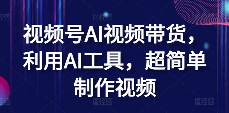 视频号AI视频带货，利用AI工具，超简单制作视频【揭秘】-狼哥资源库