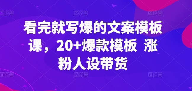 看完就写爆的文案模板课，20+爆款模板  涨粉人设带货-创业项目致富网、狼哥项目资源库