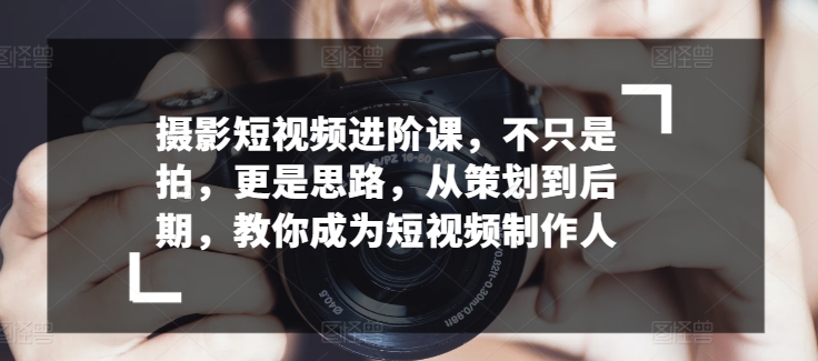 摄影短视频进阶课，不只是拍，更是思路，从策划到后期，教你成为短视频制作人-创业项目致富网、狼哥项目资源库