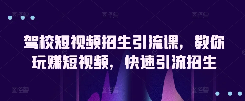 驾校短视频招生引流课，教你玩赚短视频，快速引流招生-狼哥资源库