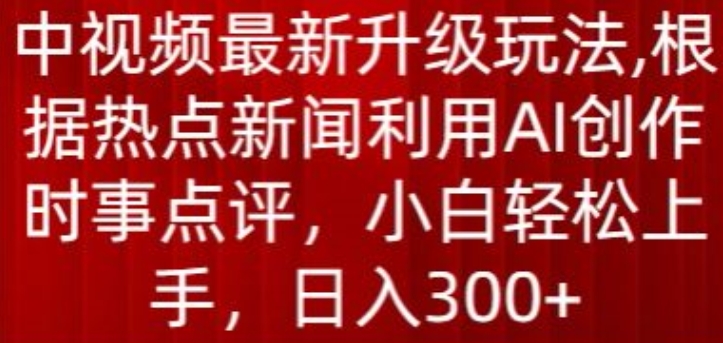 中视频最新升级玩法，根据热点新闻利用AI创作时事点评，日入300+【揭秘】-创业项目致富网、狼哥项目资源库