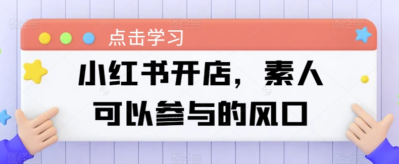 小红书开店，素人可以参与的风口-创业项目致富网、狼哥项目资源库