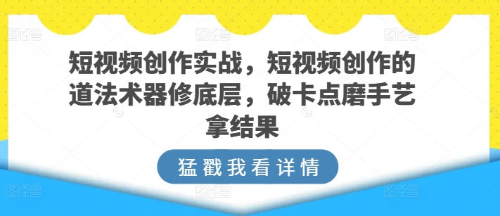 短视频创作实战，短视频创作的道法术器修底层，破卡点磨手艺拿结果-创业项目致富网、狼哥项目资源库