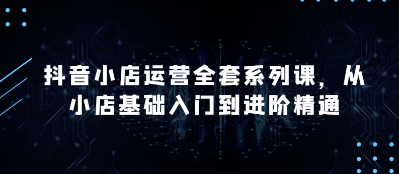 抖音小店运营全套系列课，全新升级，从小店基础入门到进阶精通，系统掌握月销百万小店的核心秘密-创业项目致富网、狼哥项目资源库