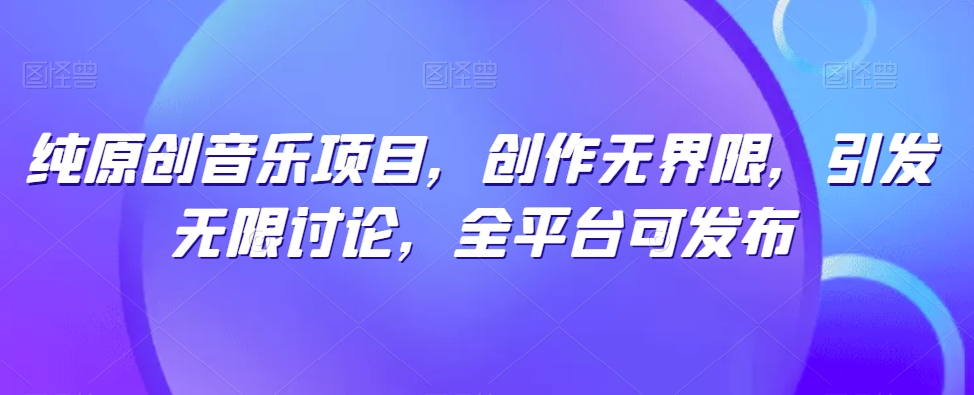 纯原创音乐项目，创作无界限，引发无限讨论，全平台可发布【揭秘】-狼哥资源库