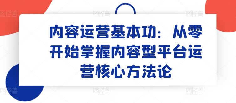 内容运营基本功：从零开始掌握内容型平台运营核心方法论-狼哥资源库