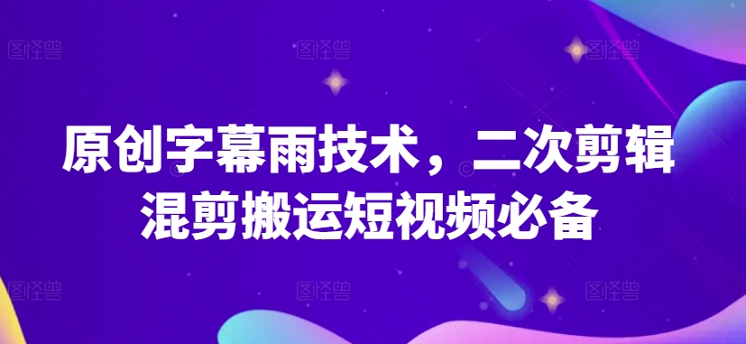 原创字幕雨技术，二次剪辑混剪搬运短视频必备【揭秘】-创业项目致富网、狼哥项目资源库