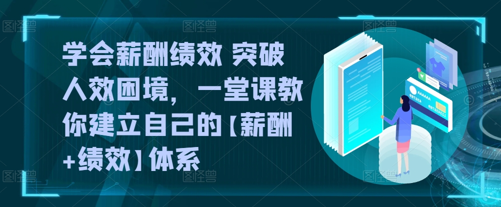 学会薪酬绩效 突破人效困境，​一堂课教你建立自己的【薪酬+绩效】体系-创业项目致富网、狼哥项目资源库